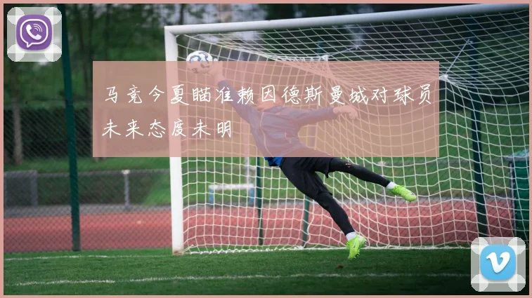 马竞今夏瞄准赖因德斯曼城对球员未来态度未明