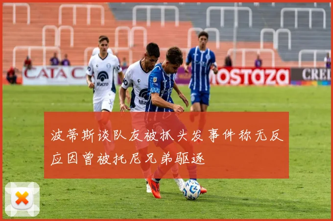 波蒂斯谈队友被抓头发事件称无反应因曾被托尼兄弟驱逐
