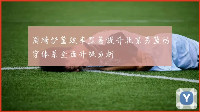 周琦护筐效率显著提升北京男篮防守体系全面升级分析