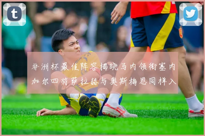 非洲杯最佳阵容揭晓马内领衔塞内加尔四将萨拉赫与奥斯梅恩同样入选