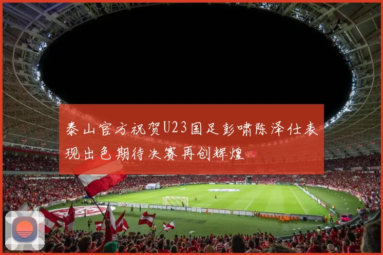泰山官方祝贺U23国足彭啸陈泽仕表现出色期待决赛再创辉煌