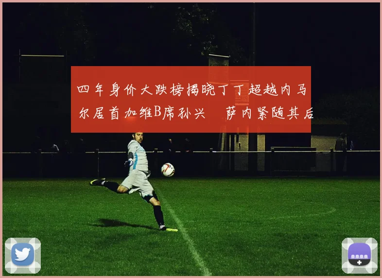 四年身价大跌榜揭晓丁丁超越内马尔居首加维B席孙兴慜萨内紧随其后