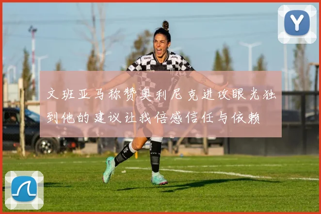 文班亚马称赞奥利尼克进攻眼光独到他的建议让我倍感信任与依赖
