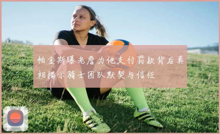帕金斯曝老詹为他支付罚款背后真相揭示骑士团队默契与信任