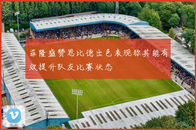 菲隆盛赞恩比德出色表现称其能有效提升队友比赛状态