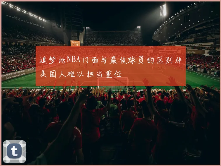 追梦论NBA门面与最佳球员的区别非美国人难以担当重任