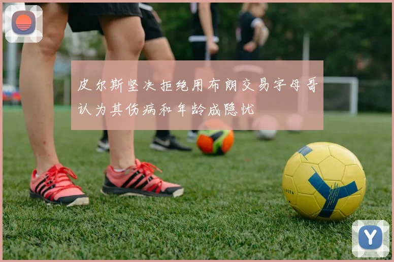 皮尔斯坚决拒绝用布朗交易字母哥认为其伤病和年龄成隐忧