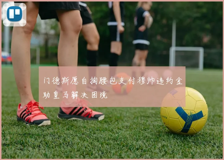 门德斯愿自掏腰包支付穆帅违约金助皇马解决困境