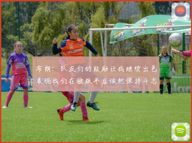 布朗：队友们的鼓励让我继续出色表现我们在被扳平后依然保持斗志