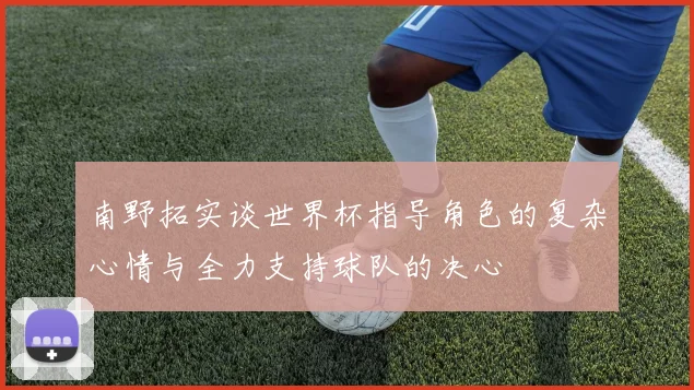 南野拓实谈世界杯指导角色的复杂心情与全力支持球队的决心