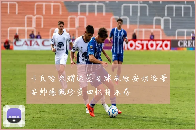卡瓦哈尔赠送签名球衣给安切洛蒂安帅感慨珍贵回忆将永存