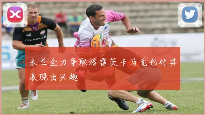 米兰全力争取格雷茨卡马竞也对其表现出兴趣