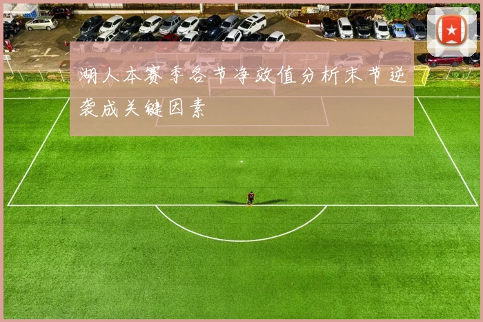 湖人本赛季各节净效值分析末节逆袭成关键因素