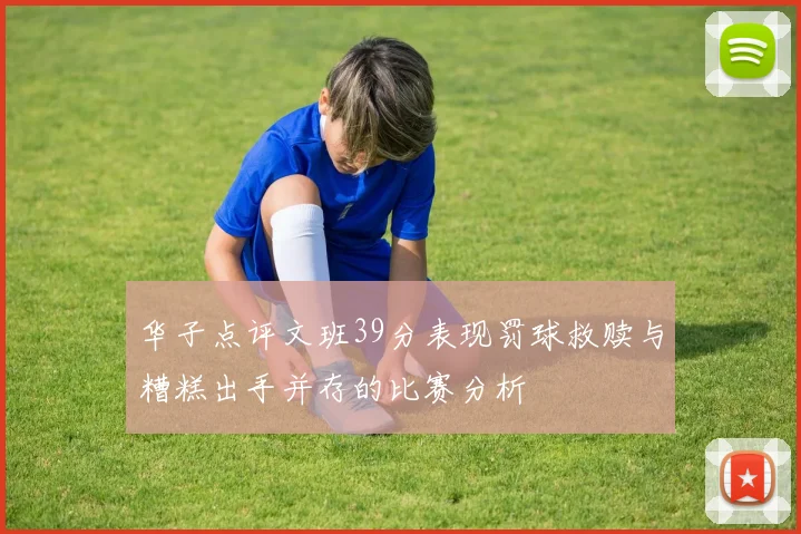 华子点评文班39分表现罚球救赎与糟糕出手并存的比赛分析