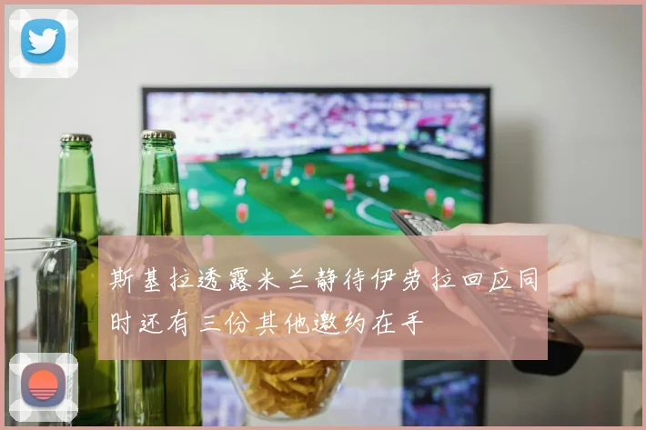 斯基拉透露米兰静待伊劳拉回应同时还有三份其他邀约在手