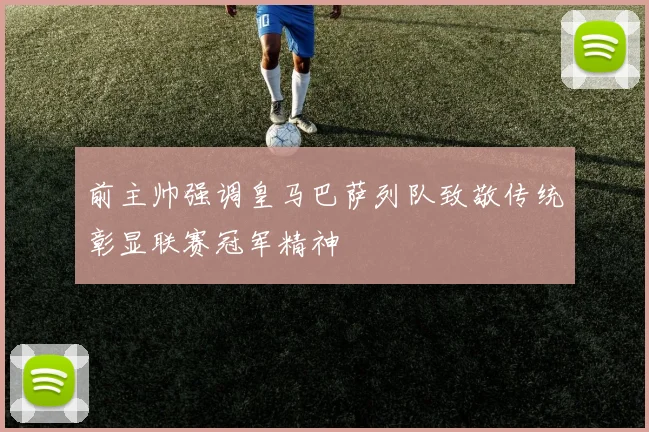 前主帅强调皇马巴萨列队致敬传统彰显联赛冠军精神