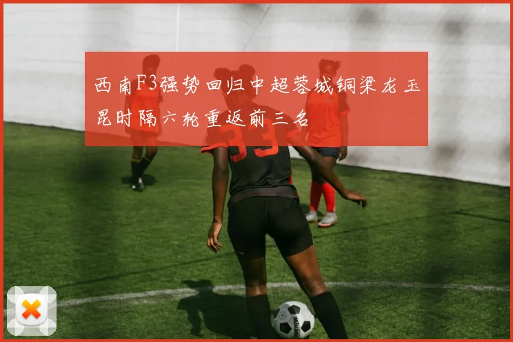 西南F3强势回归中超蓉城铜梁龙玉昆时隔六轮重返前三名