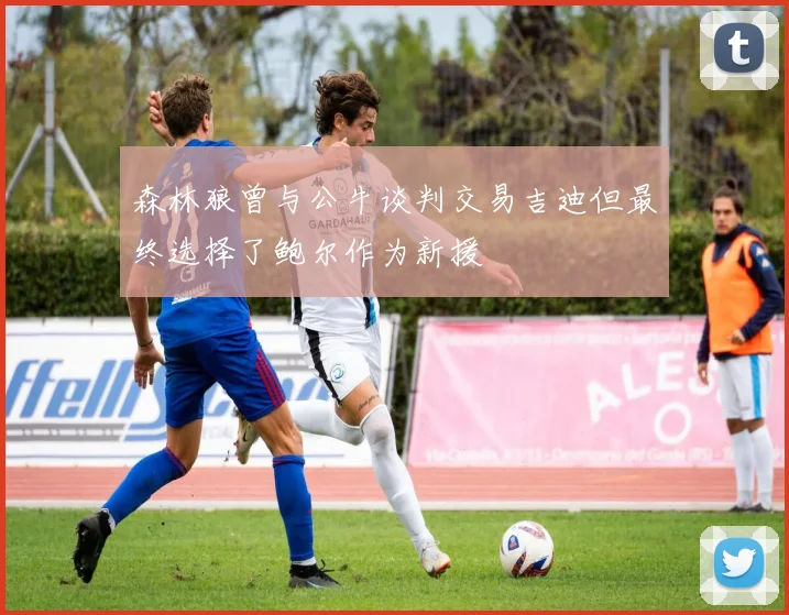 森林狼曾与公牛谈判交易吉迪但最终选择了鲍尔作为新援