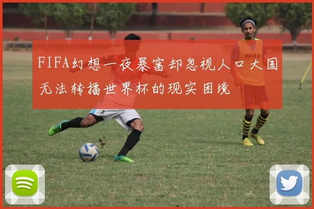FIFA幻想一夜暴富却忽视人口大国无法转播世界杯的现实困境