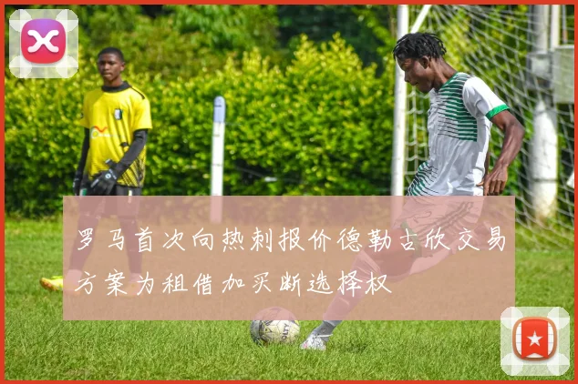 罗马首次向热刺报价德勒古欣交易方案为租借加买断选择权