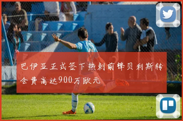 巴伊亚正式签下热刺前锋贝利斯转会费高达900万欧元