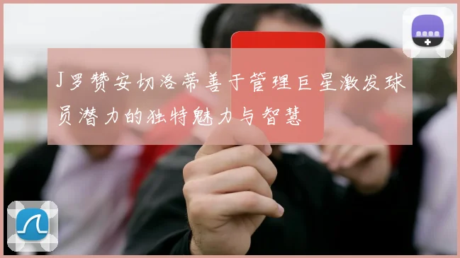J罗赞安切洛蒂善于管理巨星激发球员潜力的独特魅力与智慧