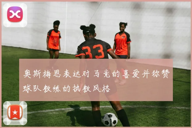 奥斯梅恩表达对马竞的喜爱并称赞球队教练的执教风格