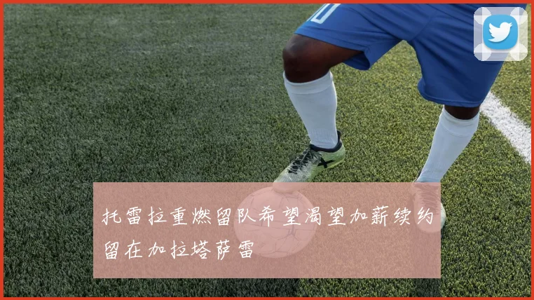 托雷拉重燃留队希望渴望加薪续约留在加拉塔萨雷