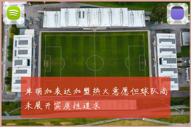 库明加表达加盟热火意愿但球队尚未展开实质性追求