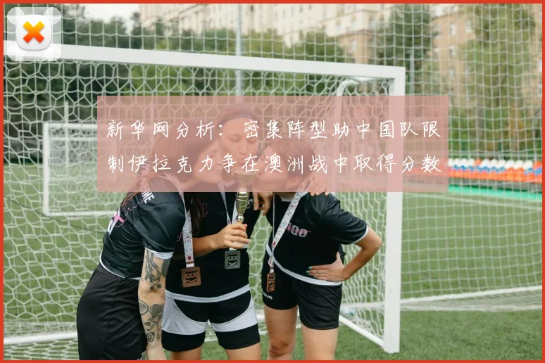 新华网分析：密集阵型助中国队限制伊拉克力争在澳洲战中取得分数