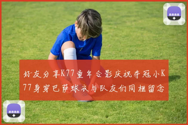 好友分享K77童年合影庆祝夺冠小K77身穿巴萨球衣与队友们同框留念