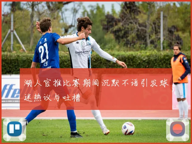 湖人官推比赛期间沉默不语引发球迷热议与吐槽