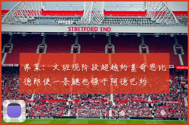 弗莱：文班现阶段超越约基奇恩比德即使一条腿也强于阿德巴约
