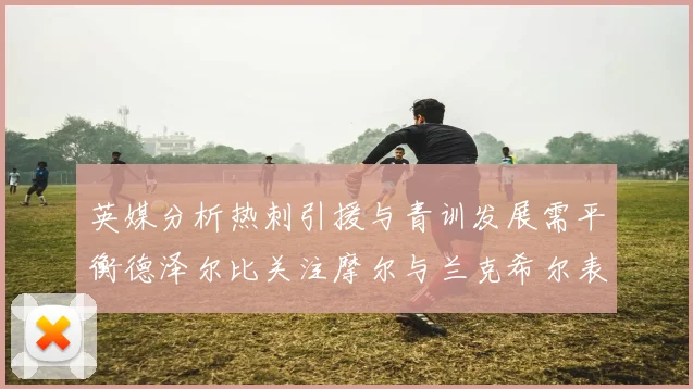 英媒分析热刺引援与青训发展需平衡德泽尔比关注摩尔与兰克希尔表现