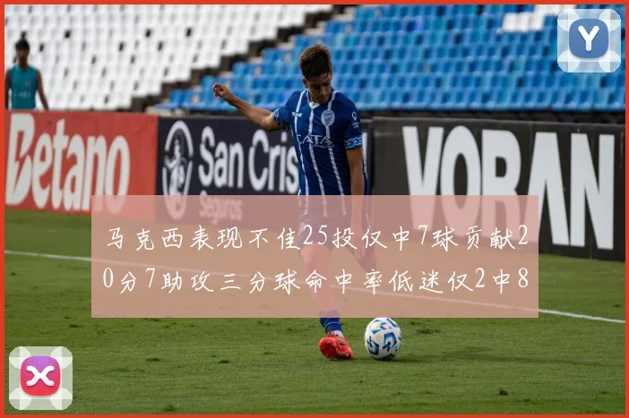 马克西表现不佳25投仅中7球贡献20分7助攻三分球命中率低迷仅2中8